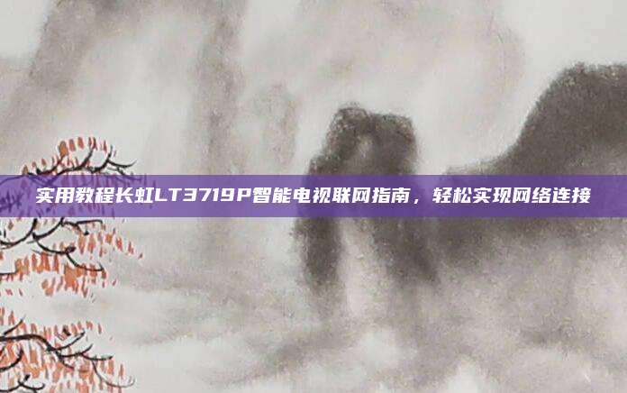 实用教程长虹LT3719P智能电视联网指南,轻松实现网络连接