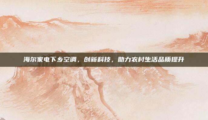 海尔家电下乡空调,创新科技,助力农村生活品质提升