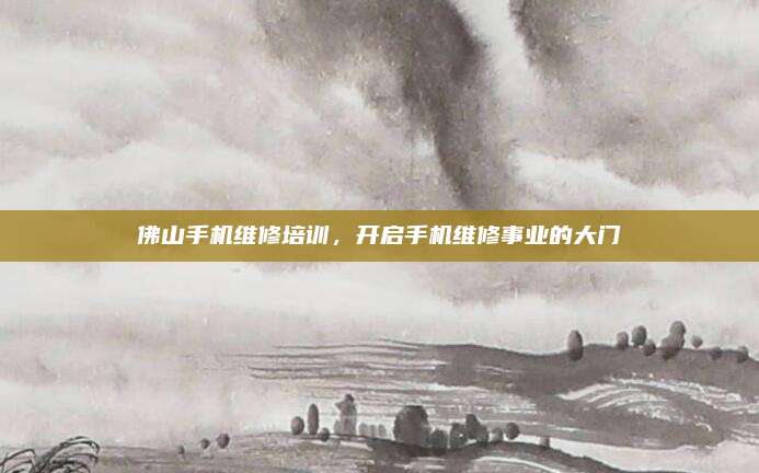 佛山手机维修培训,开启手机维修事业的大门