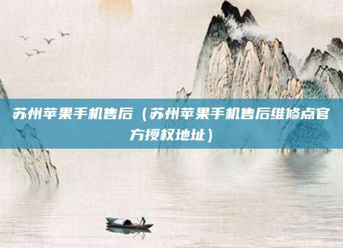 苏州苹果手机售后(苏州苹果手机售后维修点官方授权地址)