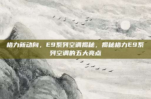 格力新动向,E9系列空调揭秘,揭秘格力E9系列空调的五大亮点