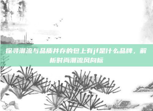 探寻潮流与品质并存的包上有jf是什么品牌,解析时尚潮流风向标