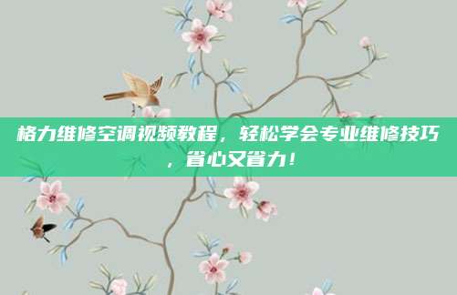格力维修空调视频教程,轻松学会专业维修技巧,省心又省力!