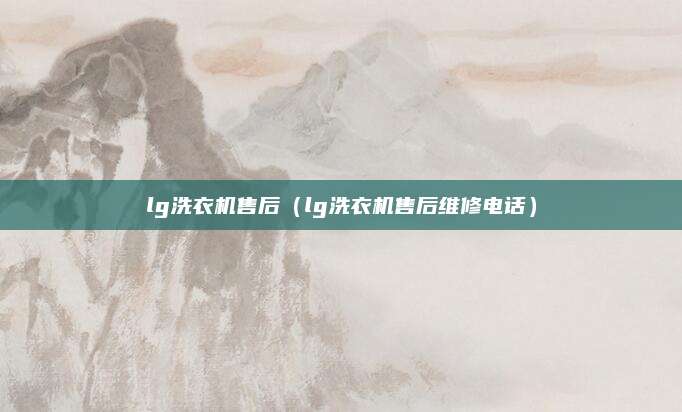 lg洗衣机售后(lg洗衣机售后维修电话)