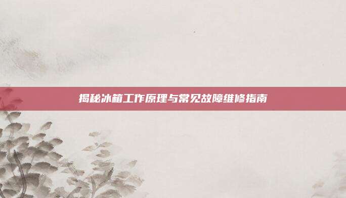 揭秘冰箱工作原理与常见故障维修指南