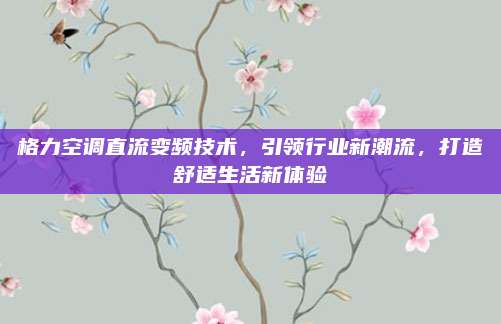 格力空调直流变频技术,引领行业新潮流,打造舒适生活新体验