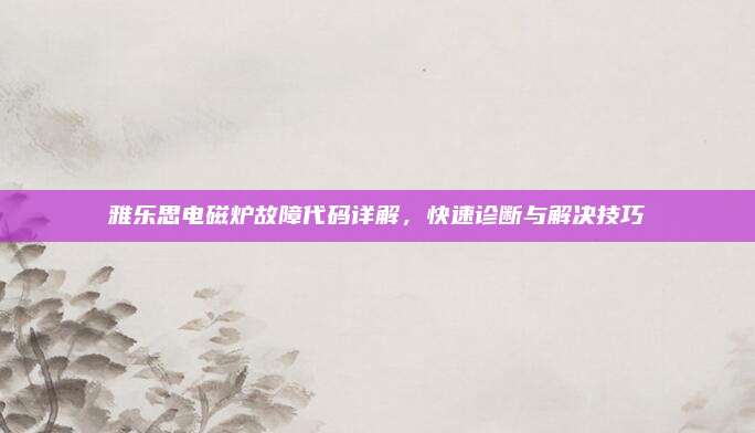雅乐思电磁炉故障代码详解,快速诊断与解决技巧
