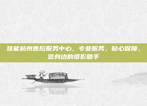佳能杭州售后服务中心,专业服务,贴心保障,您身边的摄影助手