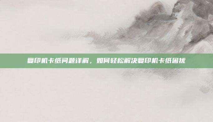 复印机卡纸问题详解,如何轻松解决复印机卡纸困扰