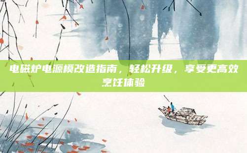 电磁炉电源模改造指南,轻松升级,享受更高效烹饪体验