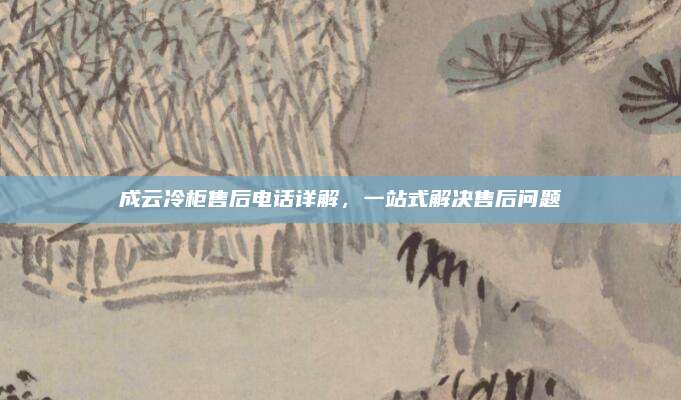 成云冷柜售后电话详解,一站式解决售后问题