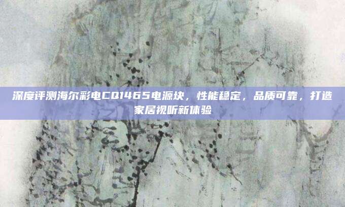 深度评测海尔彩电CQ1465电源块,性能稳定,品质可靠,打造家居视听新体验