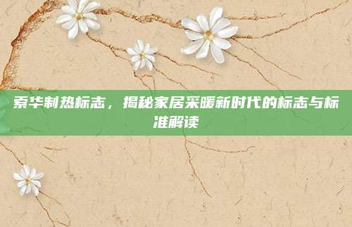 索华制热标志,揭秘家居采暖新时代的标志与标准解读