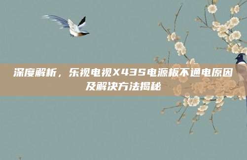 深度解析,乐视电视X43S电源板不通电原因及解决方法揭秘