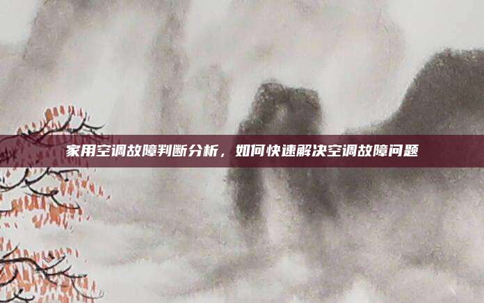 家用空调故障判断分析,如何快速解决空调故障问题