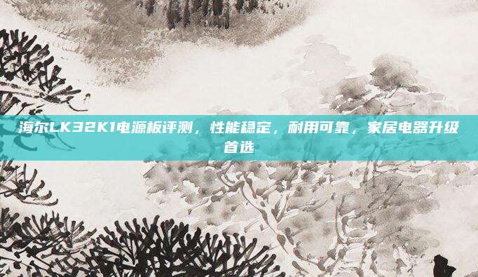 海尔LK32K1电源板评测,性能稳定,耐用可靠,家居电器升级首选