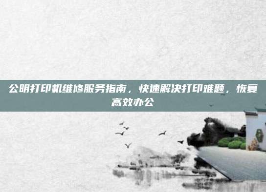 公明打印机维修服务指南,快速解决打印难题,恢复高效办公