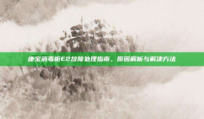康宝消毒柜E2故障处理指南，原因解析与解决方法