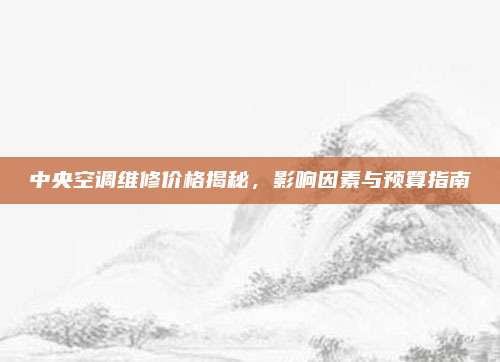 中央空调维修价格揭秘,影响因素与预算指南
