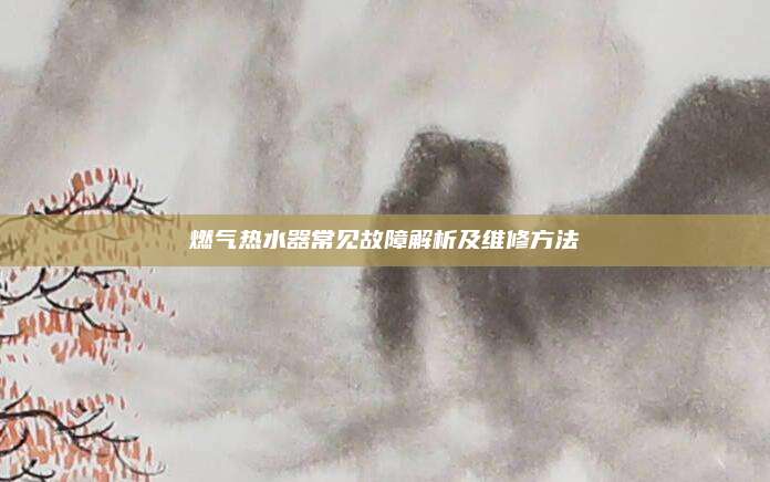 燃气热水器常见故障解析及维修方法