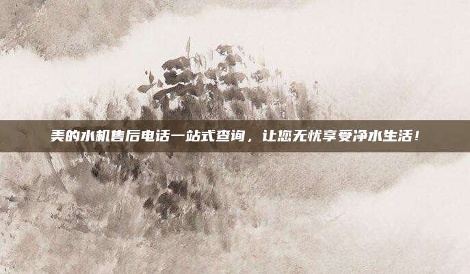 美的水机售后电话一站式查询,让您无忧享受净水生活!