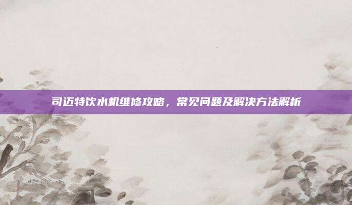 司迈特饮水机维修攻略,常见问题及解决方法解析