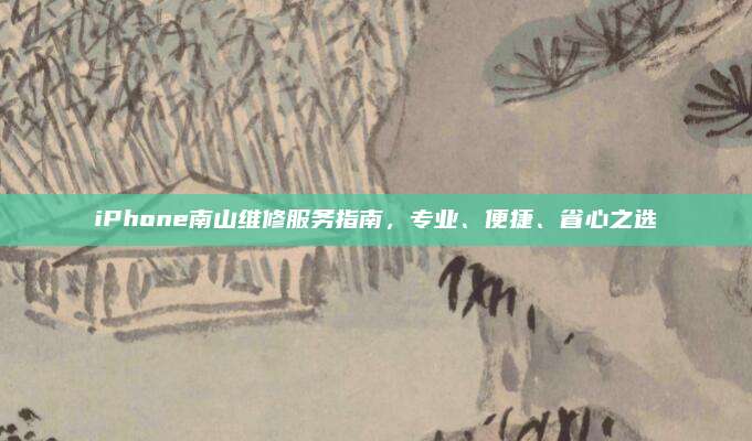 iPhone南山维修服务指南,专业、便捷、省心之选