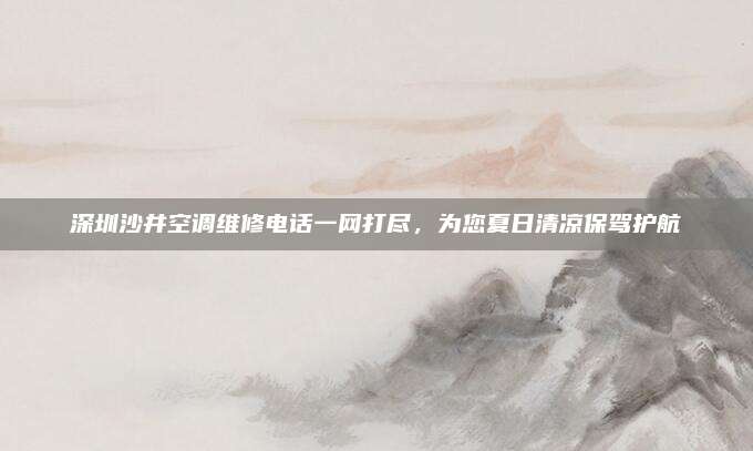 深圳沙井空调维修电话一网打尽,为您夏日清凉保驾护航