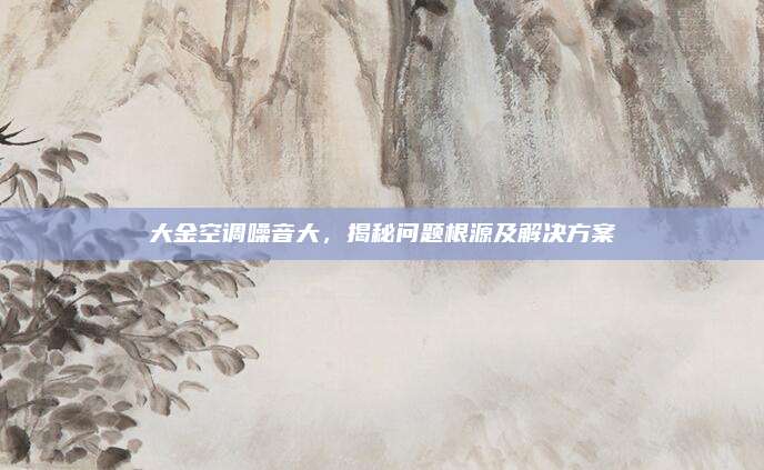 大金空调噪音大,揭秘问题根源及解决方案