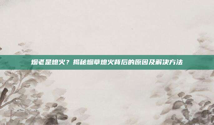 烟老是熄火?揭秘烟草熄火背后的原因及解决方法