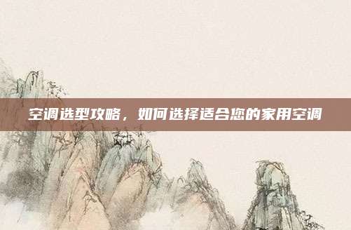 空调选型攻略,如何选择适合您的家用空调