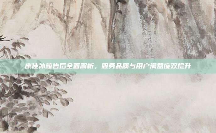 康佳冰箱售后全面解析,服务品质与用户满意度双提升