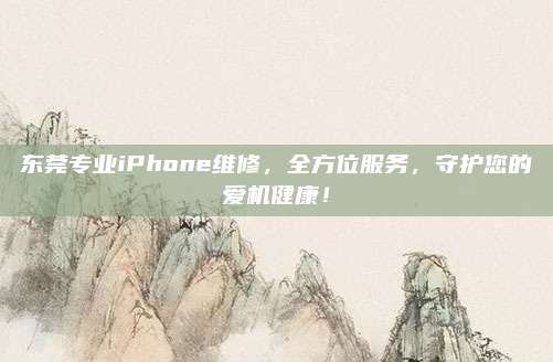 东莞专业iPhone维修,全方位服务,守护您的爱机健康!