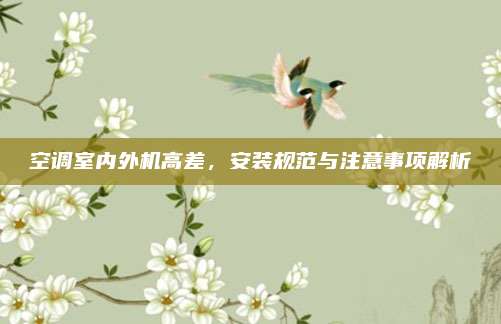 空调室内外机高差，安装规范与注意事项解析