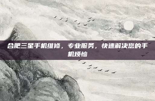合肥三星手机维修，专业服务，快速解决您的手机烦恼
