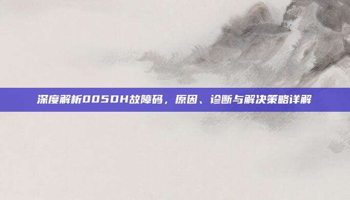 深度解析005DH故障码，原因、诊断与解决策略详解