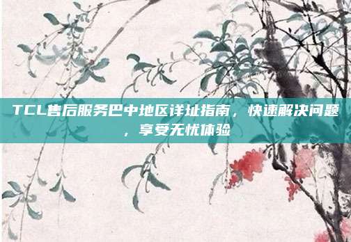 TCL售后服务巴中地区详址指南,快速解决问题,享受无忧体验
