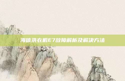 海信洗衣机E7故障解析及解决方法