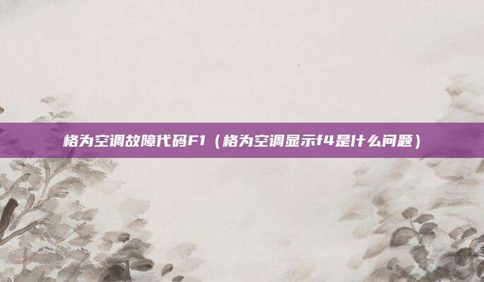格为空调故障代码F1(格为空调显示f4是什么问题)