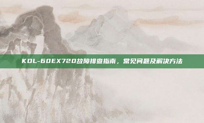 KDL-60EX720故障排查指南,常见问题及解决方法