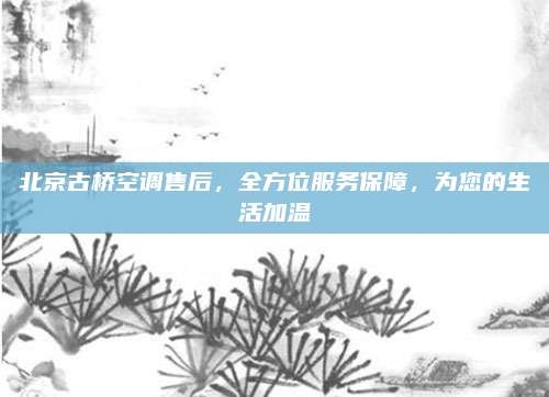 北京古桥空调售后,全方位服务保障,为您的生活加温