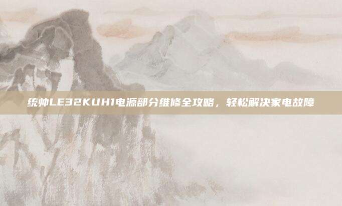 统帅LE32KUH1电源部分维修全攻略,轻松解决家电故障