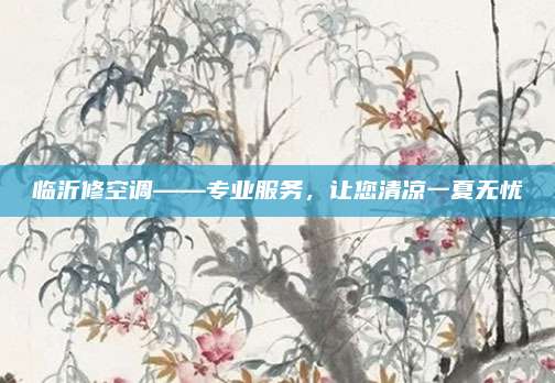 临沂修空调——专业服务,让您清凉一夏无忧