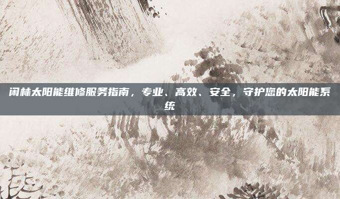 闲林太阳能维修服务指南,专业、高效、安全,守护您的太阳能系统
