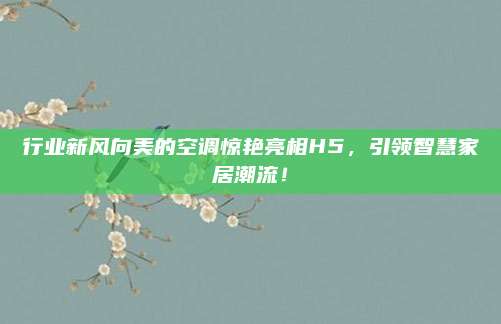 行业新风向美的空调惊艳亮相H5,引领智慧家居潮流!