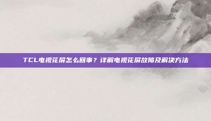 TCL电视花屏怎么回事?详解电视花屏故障及解决方法