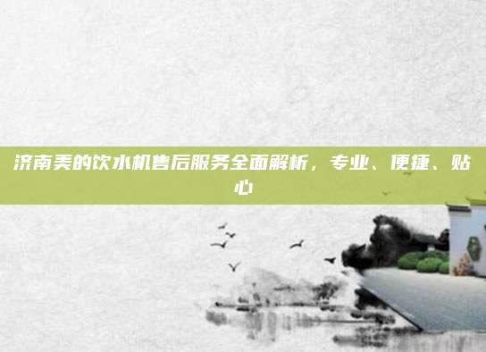 济南美的饮水机售后服务全面解析，专业、便捷、贴心