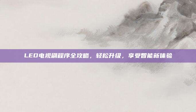 LED电视刷程序全攻略,轻松升级,享受智能新体验