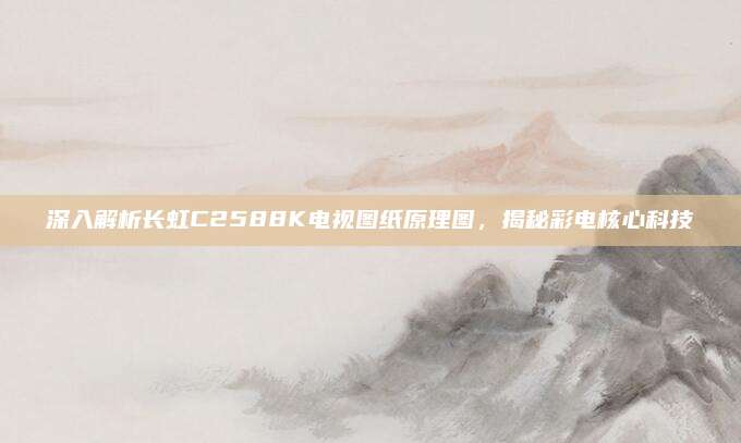深入解析长虹C2588K电视图纸原理图,揭秘彩电核心科技