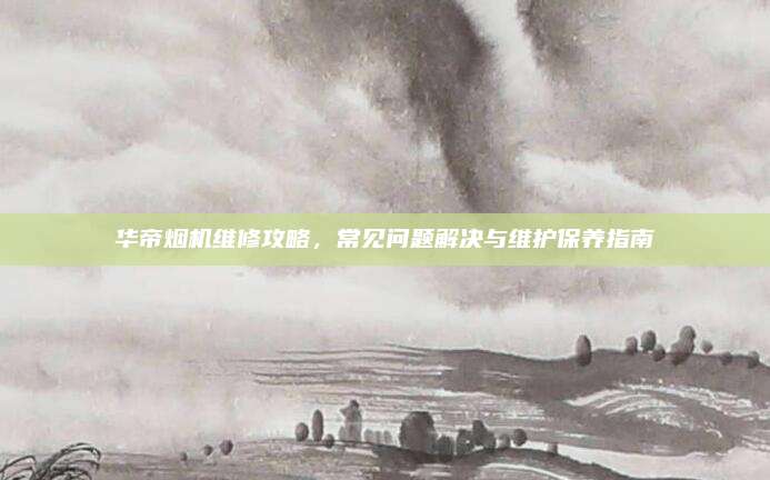 华帝烟机维修攻略,常见问题解决与维护保养指南